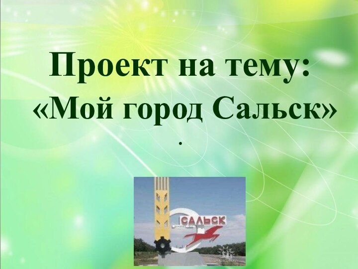Проект на тему:  «Мой город Сальск» .