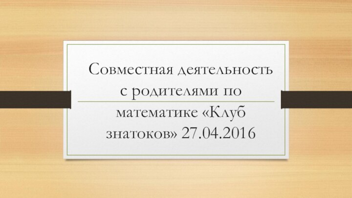 Совместная деятельность с родителями по математике «Клуб знатоков» 27.04.2016
