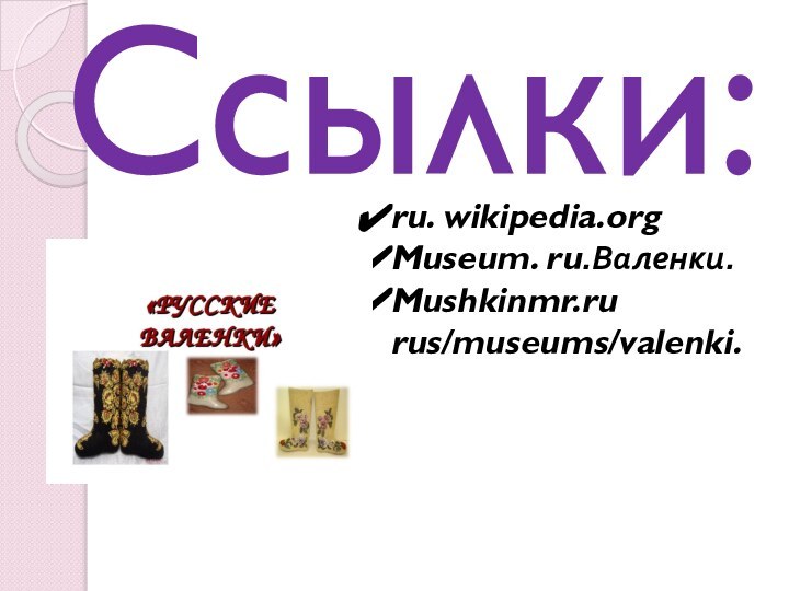 Ссылки:ru. wikipedia.orgMuseum. ru.Валенки.Mushkinmr.ru rus/museums/valenki.