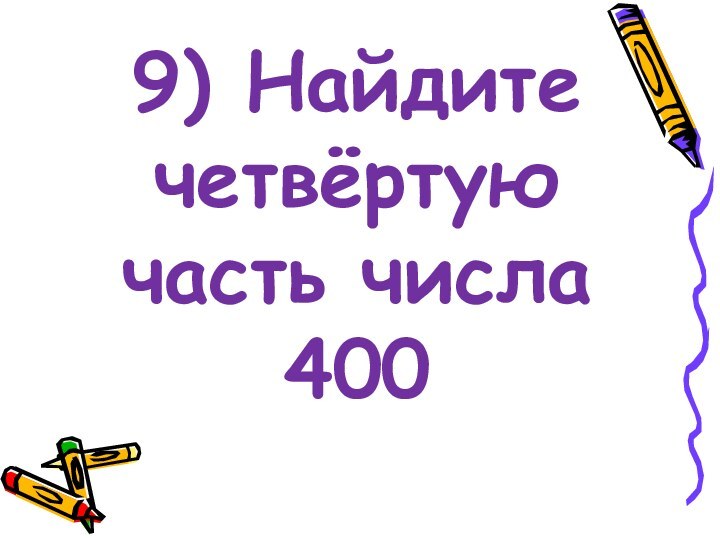 9) Найдите четвёртую часть числа 400