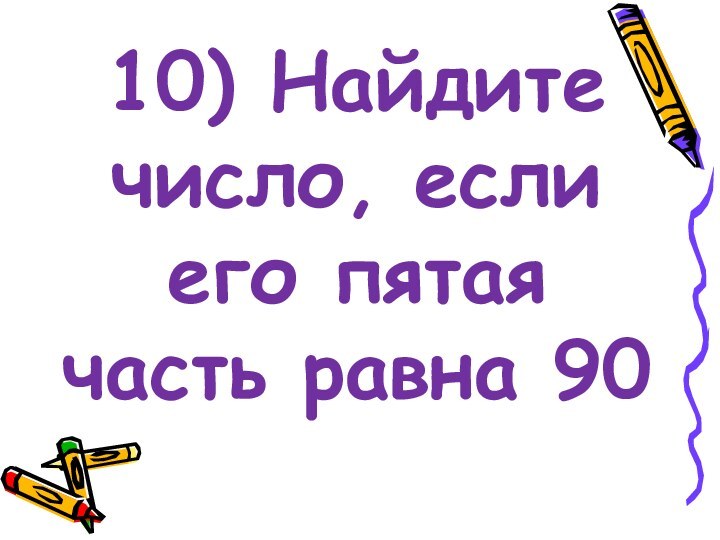 10) Найдите число, если его пятая часть равна 90