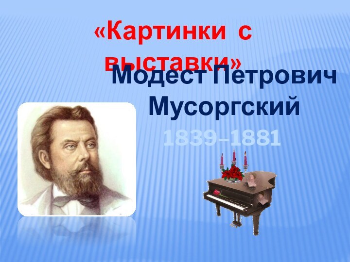 «Картинки с выставки»Модест Петрович   Мусоргский 1839–1881