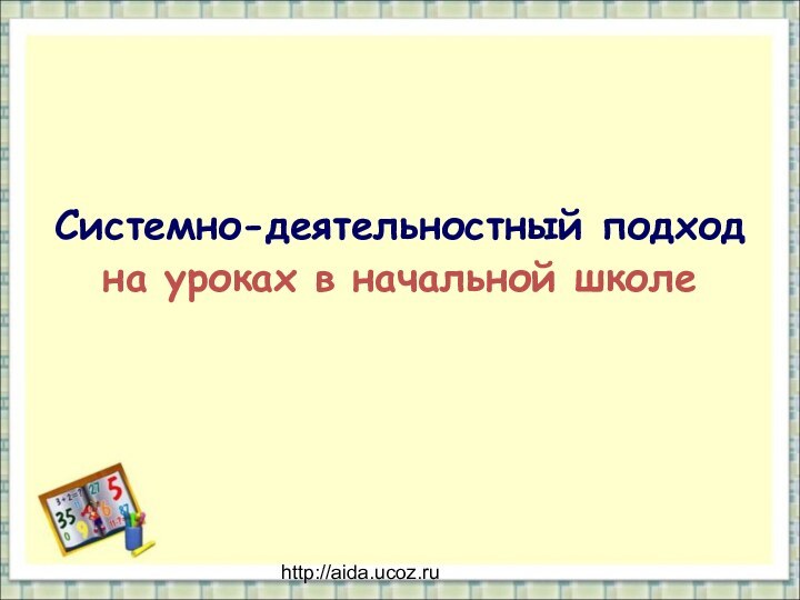 http://aida.ucoz.ruСистемно-деятельностный подход  на уроках в начальной школе