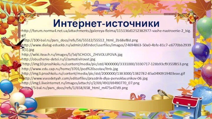 Интернет-источникиhttp://forum.norma4.net.ua/attachments/galereya-fleima/115136d1252382977-vashe-nastroenie-2_big.gif http://100-bal.ru/pars_docs/refs/56/55512/55512_html_2b68ef8d.png   http://www.dialog-eduekb.ru/admin/ckfinder/userfiles/images/24694863-50a0-4bfe-81c7-e6770bb29393(1).jpghttp://wiki.iteach.ru/images/5/5d/SCHOOL_ZHIVOLUPOVA.jpg     http://obuchenie-detei.ru/i/zamotivirovat.jpg http://img10.proshkolu.ru/content/media/pic/std/4000000/3331000/3330717-128b93cf9355f853.pnghttp://www.edu.cap.ru/home/3701/ped%20sostav/ltnb.jpghttp://img3.proshkolu.ru/content/media/pic/std/2000000/1383000/1382782-85a0490919403eae.gif http://www.vseodetyah.com/editorfiles/prazdnik-dlya-pervoklassnikov-06.jpghttp://img1.liveinternet.ru/images/attach/c/2/69/490/69490770_07.png http://5-bal.ru/pars_docs/refs/1/658/658_html_m475e47d9.png