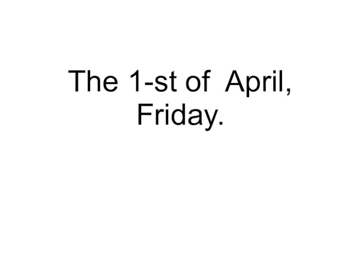 The 1-st of April, Friday.
