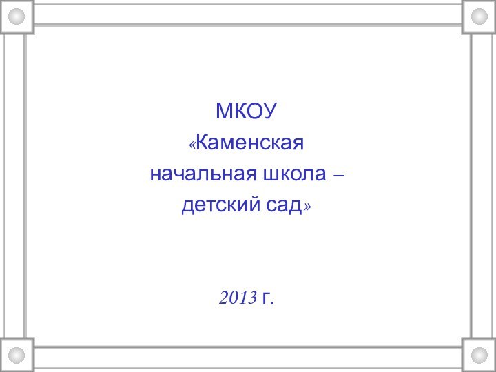 МКОУ «Каменская начальная школа – детский сад»2013 г.