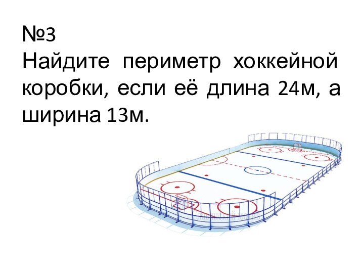 №3 Найдите периметр хоккейной коробки, если её длина 24м, а ширина 13м.