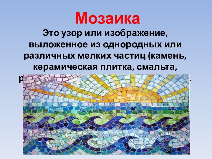 МозаикаЭто узор или изображение, выложенное из однородных или различных мелких частиц (камень,