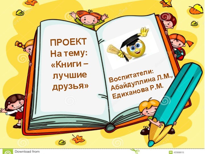 Воспитатели: Абайдуллина Л.М., Едиханова Р.М.ПРОЕКТ На тему: «Книги – лучшие друзья»