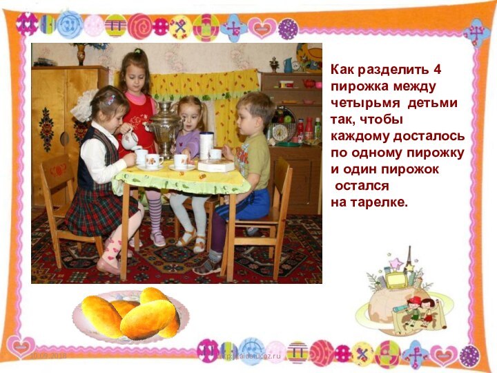 http://aida.ucoz.ruКак разделить 4 пирожка между четырьмя детьмитак, чтобыкаждому досталосьпо одному пирожку и один пирожок осталсяна тарелке.