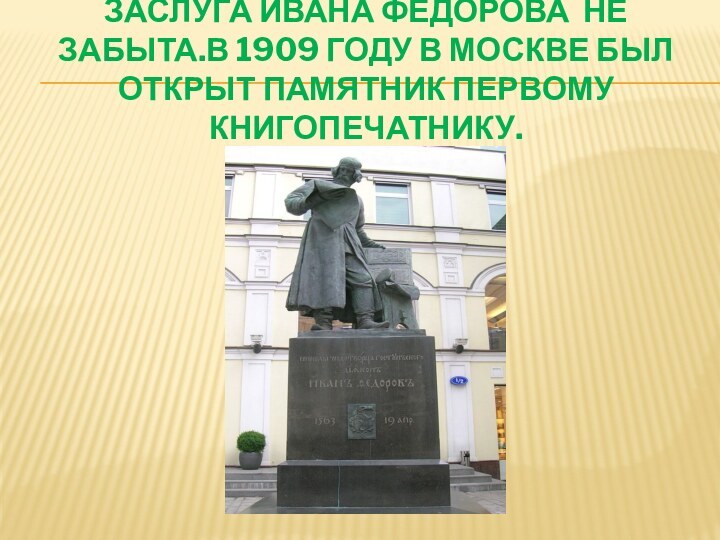 Заслуга ивана федорова не забыта.в 1909 году в москве был открыт памятник первому книгопечатнику.