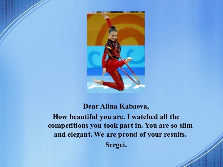Dear Alina Kabaeva,How beautiful you are. I watched all the competitions you