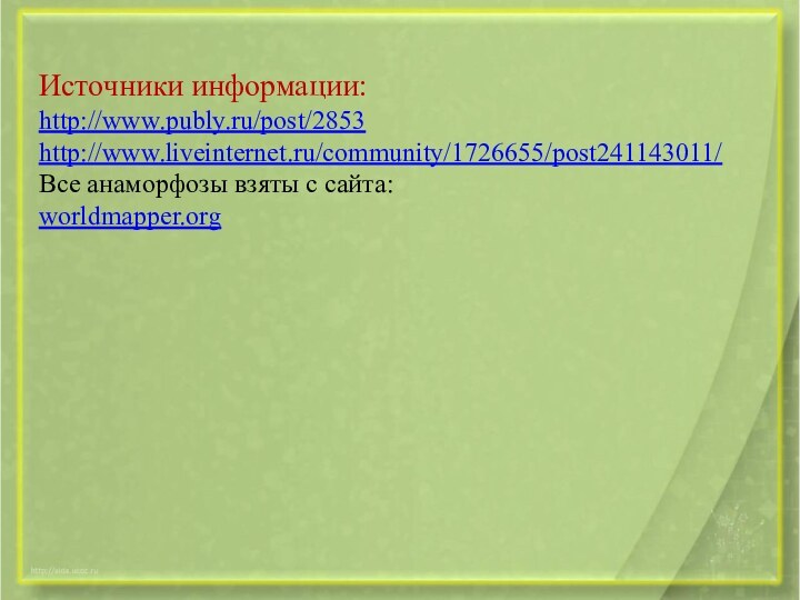 Источники информации: http://www.publy.ru/post/2853http://www.liveinternet.ru/community/1726655/post241143011/Все анаморфозы взяты с сайта: worldmapper.org