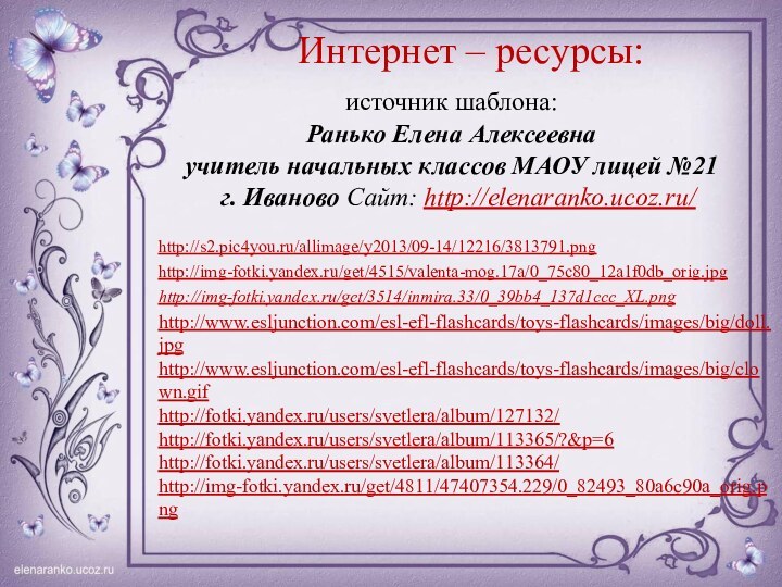 Интернет – ресурсы:http://s2.pic4you.ru/allimage/y2013/09-14/12216/3813791.png http://img-fotki.yandex.ru/get/4515/valenta-mog.17a/0_75c80_12a1f0db_orig.jpghttp://img-fotki.yandex.ru/get/3514/inmira.33/0_39bb4_137d1ccc_XL.png http://www.esljunction.com/esl-efl-flashcards/toys-flashcards/images/big/doll.jpghttp://www.esljunction.com/esl-efl-flashcards/toys-flashcards/images/big/clown.gifhttp://fotki.yandex.ru/users/svetlera/album/127132/http://fotki.yandex.ru/users/svetlera/album/113365/?&p=6http://fotki.yandex.ru/users/svetlera/album/113364/http://img-fotki.yandex.ru/get/4811/47407354.229/0_82493_80a6c90a_orig.pngисточник шаблона: Ранько Елена Алексеевна учитель начальных классов