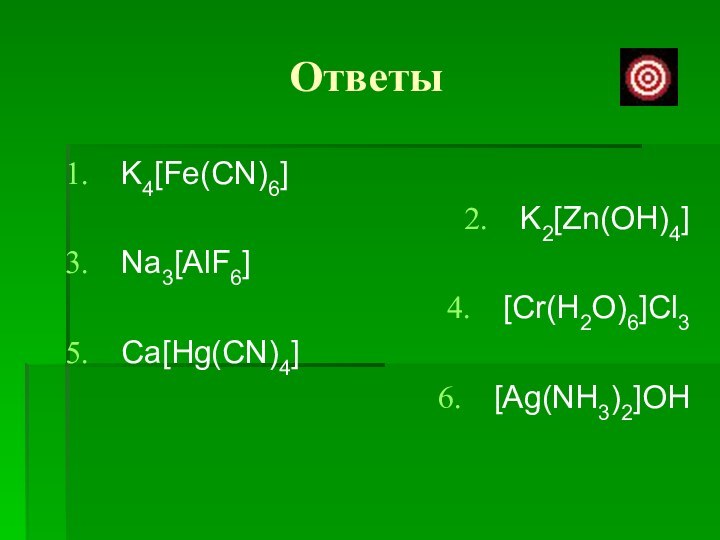 ОтветыK4[Fe(CN)6]K2[Zn(OH)4]Na3[AlF6][Cr(H2O)6]Cl3Ca[Hg(CN)4][Ag(NH3)2]OH