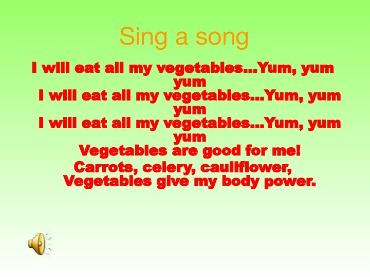 Sing a songI will eat all my vegetables...Yum, yum yum I will