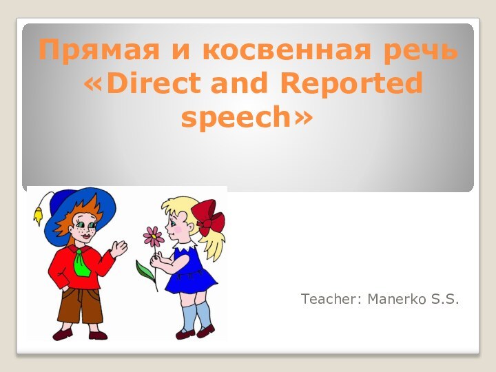 Прямая и косвенная речь  «Direct and Reported speech»  Teacher: Manerko S.S.