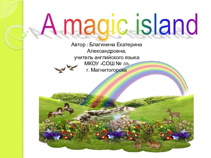 A magic island Автор : Благинина Екатерина Александровна, учитель английского языкаМКОУ «СОШ № 10» г. Магнитогорска