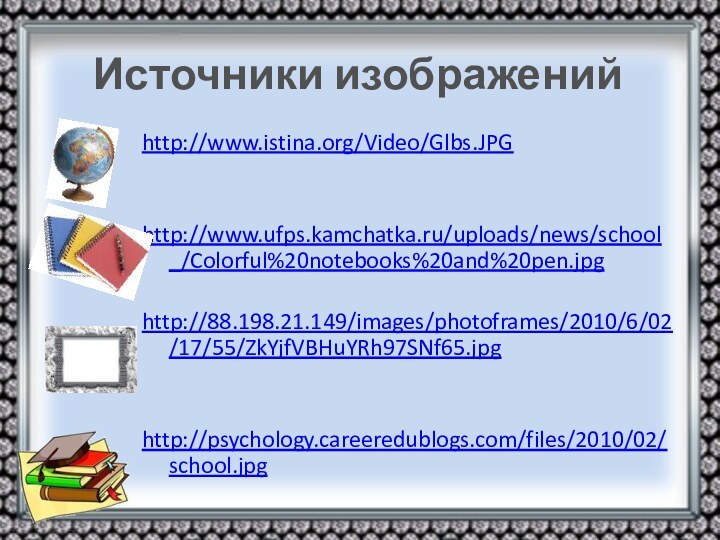 Источники изображенийhttp://www.istina.org/Video/Glbs.JPGhttp://www.ufps.kamchatka.ru/uploads/news/school_/Colorful%20notebooks%20and%20pen.jpghttp://88.198.21.149/images/photoframes/2010/6/02/17/55/ZkYjfVBHuYRh97SNf65.jpghttp://psychology.careeredublogs.com/files/2010/02/school.jpg