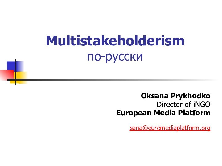 Multistakeholderism по-русскиOksana PrykhodkoDirector of iNGOEuropean Media Platformsana@euromediaplatform.org
