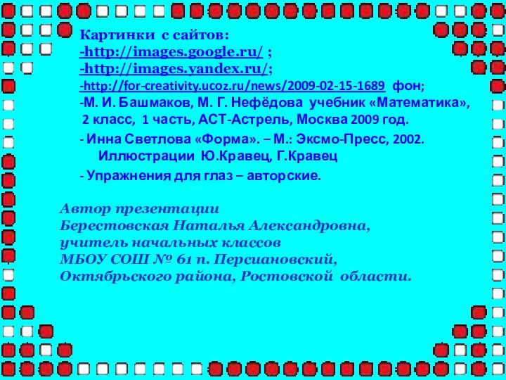 Картинки с сайтов:-http://images.google.ru/ ;-http://images.yandex.ru/;-http://for-creativity.ucoz.ru/news/2009-02-15-1689 фон;-М. И. Башмаков, М. Г. Нефёдова учебник «Математика»,