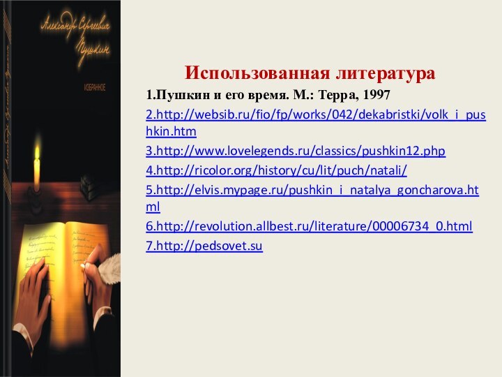 Использованная литература1.Пушкин и его время. М.: Терра, 19972.http://websib.ru/fio/fp/works/042/dekabristki/volk_i_pushkin.htm3.http://www.lovelegends.ru/classics/pushkin12.php4.http://ricolor.org/history/cu/lit/puch/natali/5.http://elvis.mypage.ru/pushkin_i_natalya_goncharova.html6.http://revolution.allbest.ru/literature/00006734_0.html7.http://pedsovet.su 