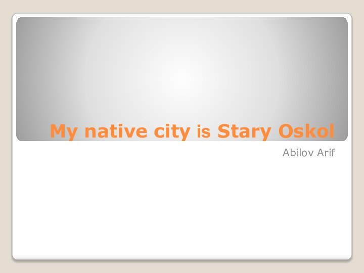 My native city is Stary OskolAbilov Arif
