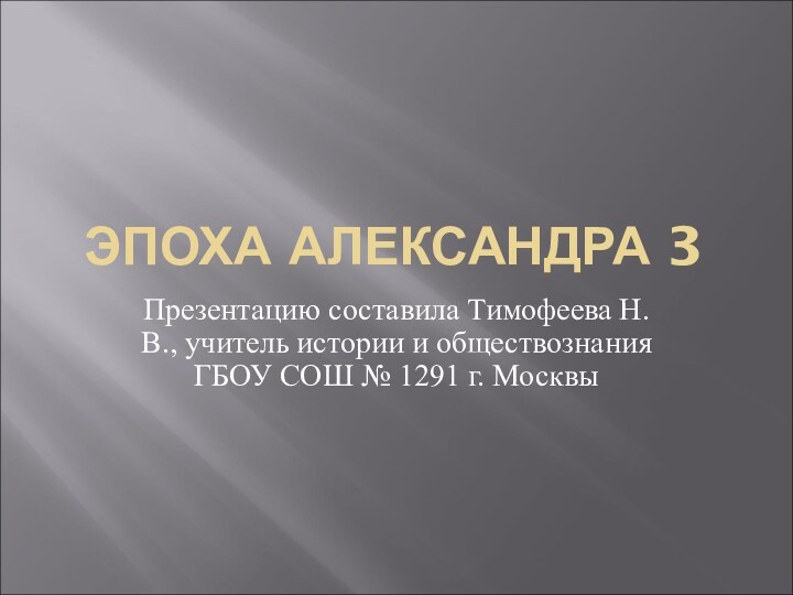 ЭПОХА АЛЕКСАНДРА 3Презентацию составила Тимофеева Н.В., учитель истории и обществознания ГБОУ СОШ № 1291 г. Москвы