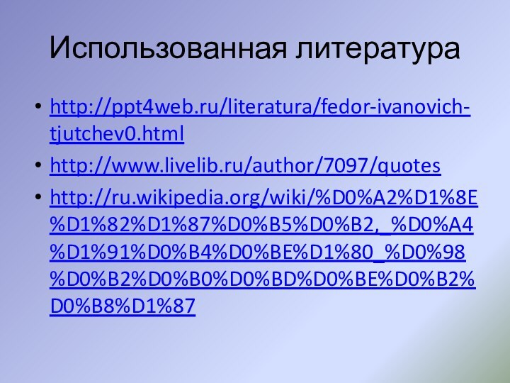 Использованная литератураhttp://ppt4web.ru/literatura/fedor-ivanovich-tjutchev0.htmlhttp://www.livelib.ru/author/7097/quoteshttp://ru.wikipedia.org/wiki/%D0%A2%D1%8E%D1%82%D1%87%D0%B5%D0%B2,_%D0%A4%D1%91%D0%B4%D0%BE%D1%80_%D0%98%D0%B2%D0%B0%D0%BD%D0%BE%D0%B2%D0%B8%D1%87