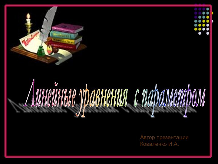 Линейные уравнения с параметром Автор презентацииКоваленко И.А.