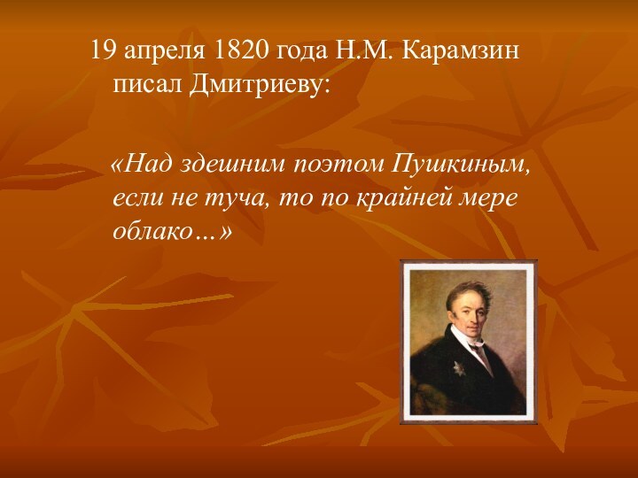 19 апреля 1820 года Н.М. Карамзин писал Дмитриеву:  «Над здешним поэтом