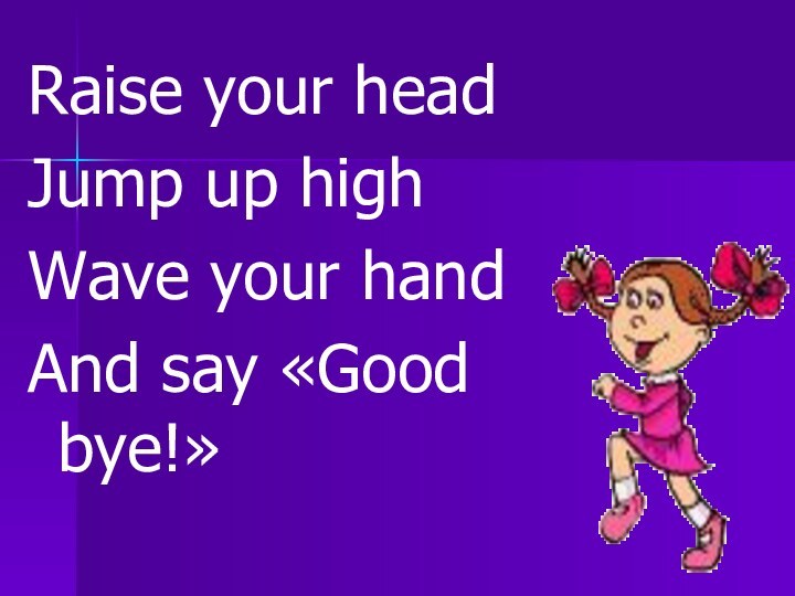 Raise your headJump up highWave your hand And say «Good bye!»