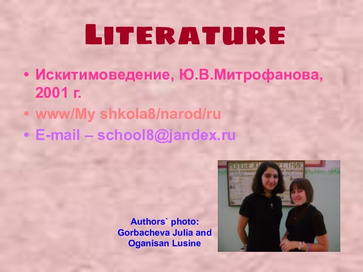 LiteratureИскитимоведение, Ю.В.Митрофанова, 2001 г.www/My shkola8/narod/ruE-mail – school8@jandex.ruAuthors` photo: Gorbacheva Julia and Oganisan Lusine