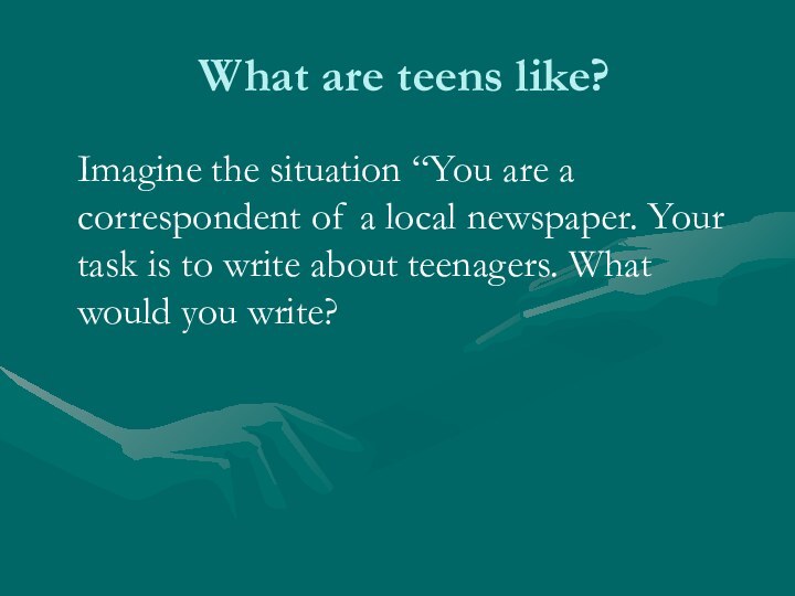 What are teens like?  Imagine the situation “You are a correspondent