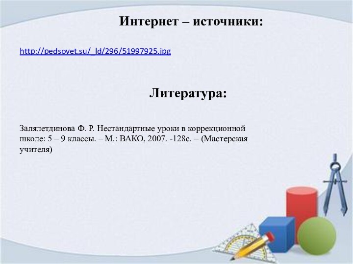 Интернет – источники:http://pedsovet.su/_ld/296/51997925.jpg Залялетдинова Ф. Р. Нестандартные уроки в коррекционнойшколе: 5 –
