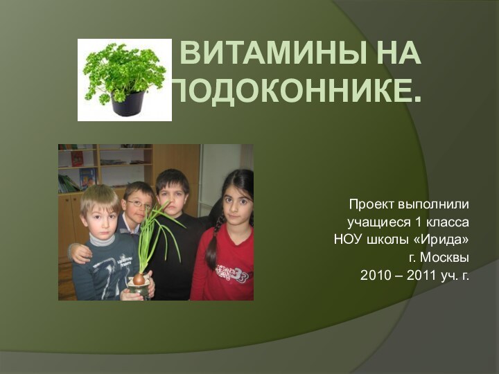 ВИТАМИНЫ НА ПОДОКОННИКЕ.Проект выполнили учащиеся 1 классаНОУ школы «Ирида»г. Москвы2010 – 2011 уч. г.