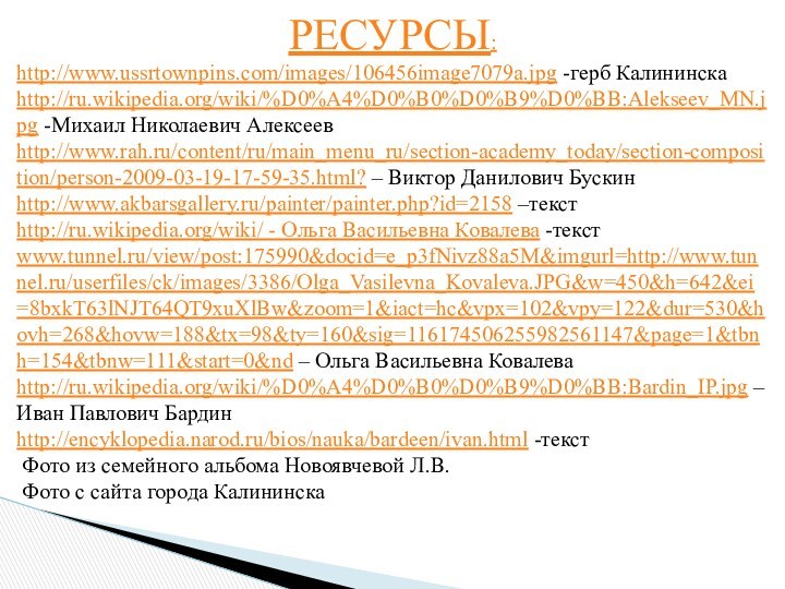 РЕСУРСЫ:http://www.ussrtownpins.com/images/106456image7079a.jpg -герб Калининскаhttp://ru.wikipedia.org/wiki/%D0%A4%D0%B0%D0%B9%D0%BB:Alekseev_MN.jpg -Михаил Николаевич Алексеевhttp://www.rah.ru/content/ru/main_menu_ru/section-academy_today/section-composition/person-2009-03-19-17-59-35.html? – Виктор Данилович Бускинhttp://www.akbarsgallery.ru/painter/painter.php?id=2158 –текстhttp://ru.wikipedia.org/wiki/ -