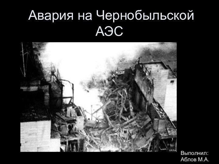 Авария на Чернобыльской АЭСВыполнил: Аблов М.А.