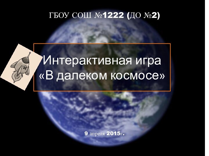 Интерактивная игра «В далеком космосе»ГБОУ СОШ №1222 (ДО №2) 9 апреля 2015г.