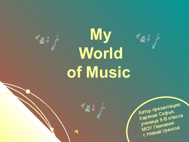 My  World  of MusicАвтор презентации:Каракай Софья,ученица 9-В классаМОУ Гимназияг. Новый Уренгой