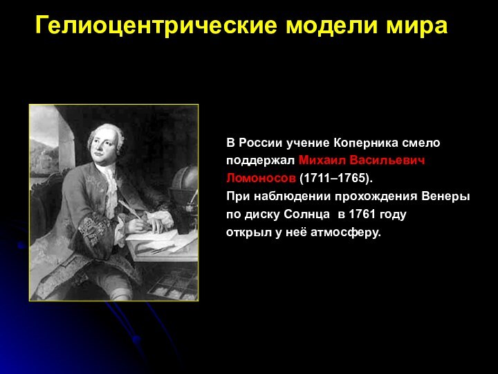 В России учение Коперника смело поддержал Михаил Васильевич Ломоносов (1711–1765). При наблюдении прохождения Венеры по диску Солнца  в 1761 году  открыл у неё атмосферу. Гелиоцентрические модели мира