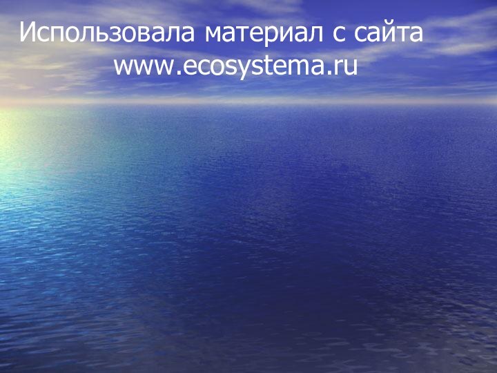 Использовала материал с сайта        www.ecosystema.ru