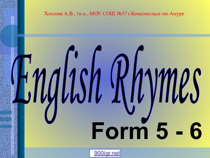 English Rhymes Form 5 - 6Хохлова А.В., 1к.к., МОУ СОШ №37 г.Комсомольск-на-Амуре