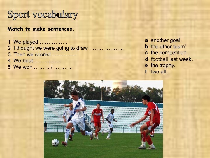 Sport vocabulary Match to make sentences.1 We played …………….2 I thought we