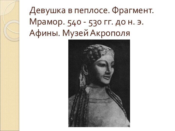 Девушка в пеплосе. Фрагмент. Мрамор. 540 - 530 гг. до н. э. Афины. Музей Акрополя
