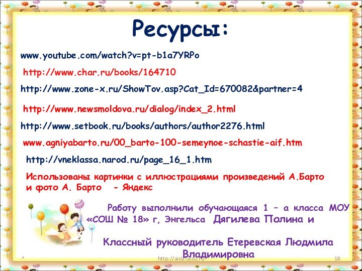 Ресурсы:*http://aida.ucoz.ruwww.youtube.com/watch?v=pt-b1a7YRPohttp://www.char.ru/books/164710http://www.zone-x.ru/ShowTov.asp?Cat_Id=670082&partner=4http://www.newsmoldova.ru/dialog/index_2.htmlhttp://www.setbook.ru/books/authors/author2276.htmlИспользованы картинки с иллюстрациями произведений А.Барто и фото А. Барто  -