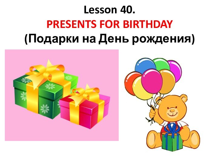 Lesson 40.  PRESENTS FOR BIRTHDAY (Подарки на День рождения)