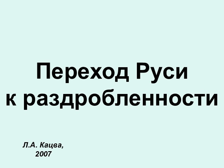 Переход Руси к раздробленностиЛ.А. Кацва, 2007