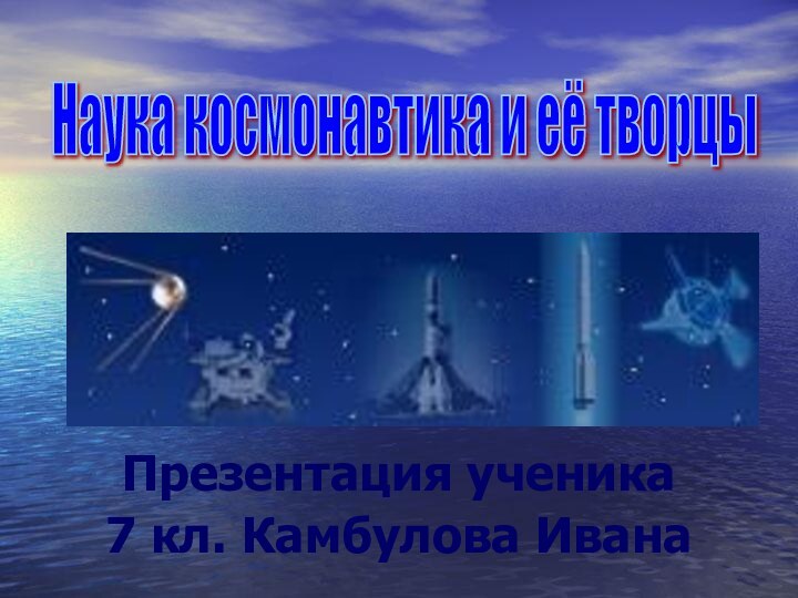Презентация ученика 7 кл. Камбулова ИванаНаука космонавтика и её творцы