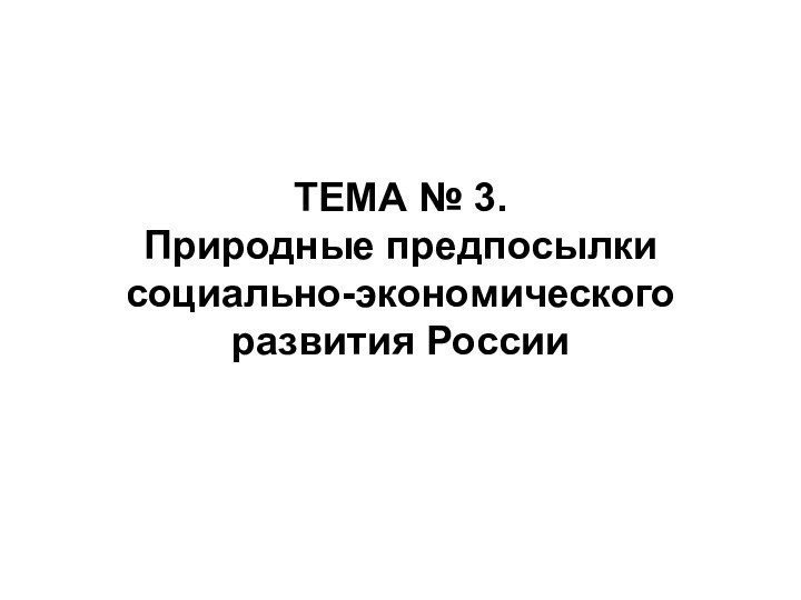 ТЕМА № 3.  Природные предпосылки социально-экономического развития России